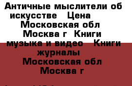 Античные мыслители об искусстве › Цена ­ 400 - Московская обл., Москва г. Книги, музыка и видео » Книги, журналы   . Московская обл.,Москва г.